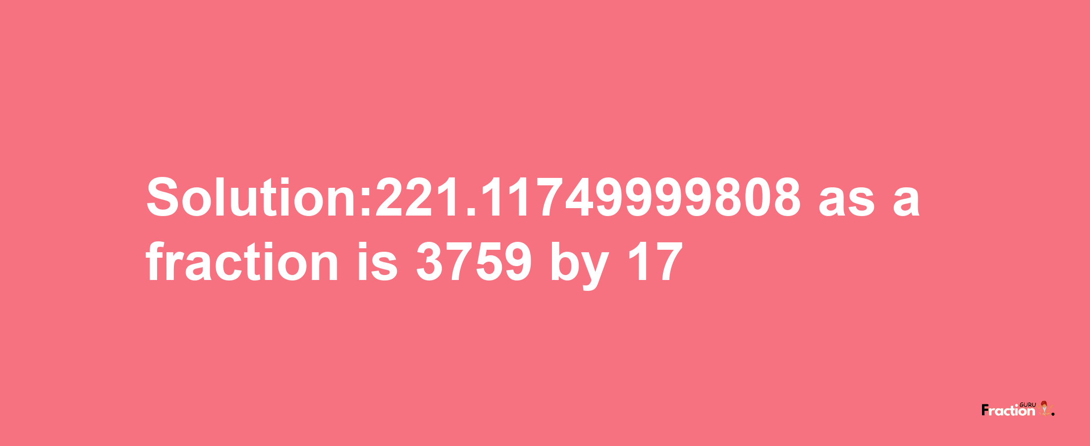 Solution:221.11749999808 as a fraction is 3759/17