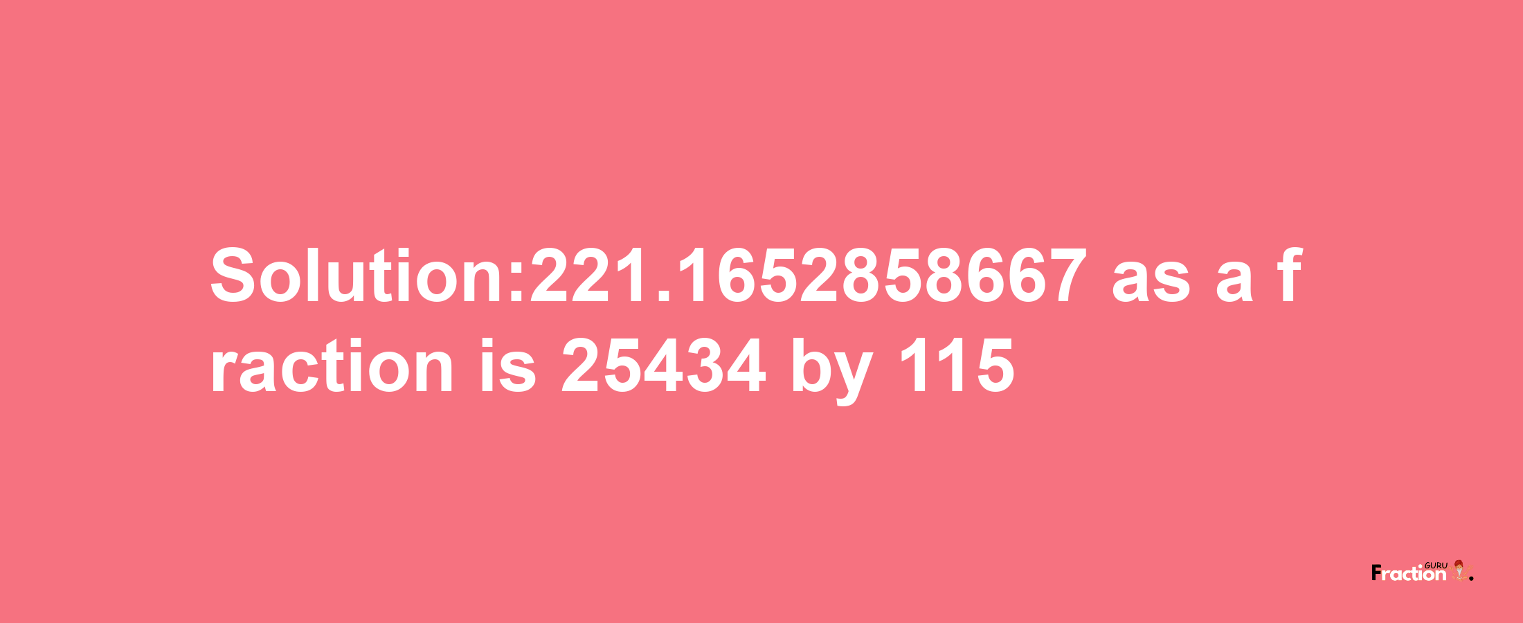 Solution:221.1652858667 as a fraction is 25434/115