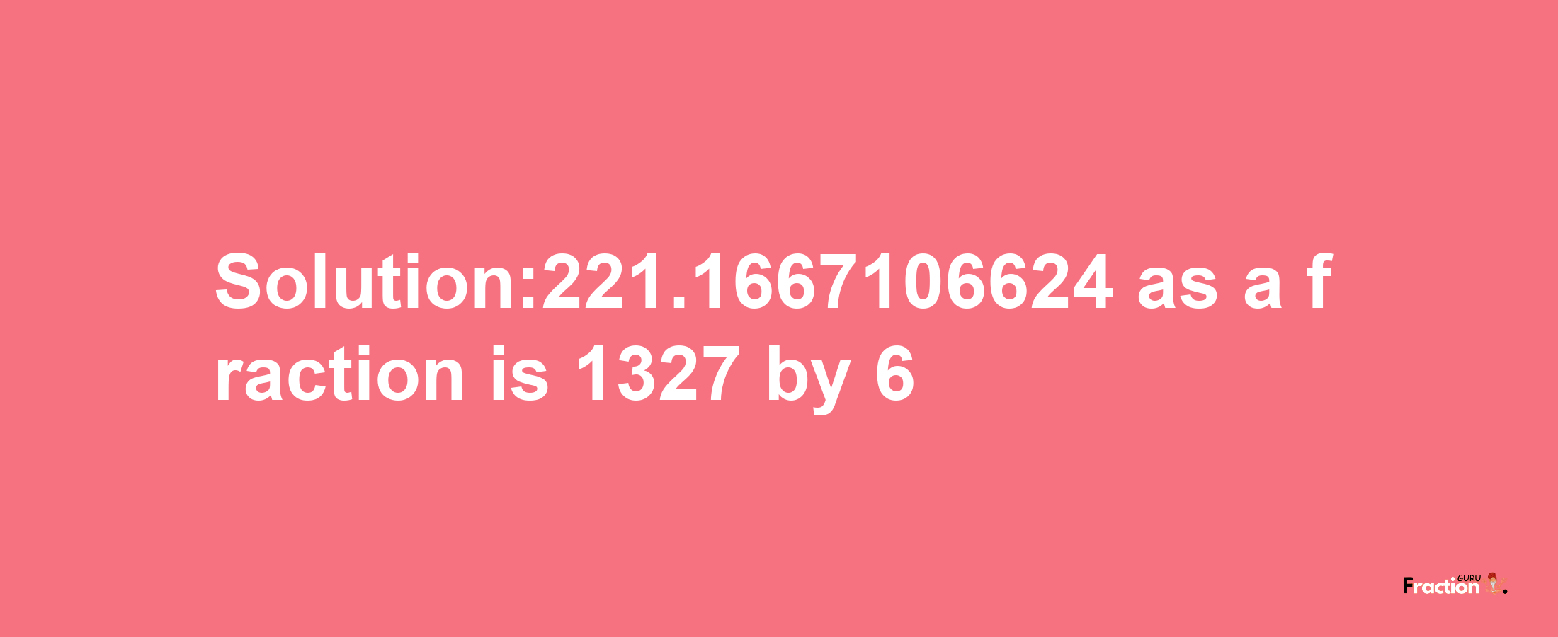 Solution:221.1667106624 as a fraction is 1327/6