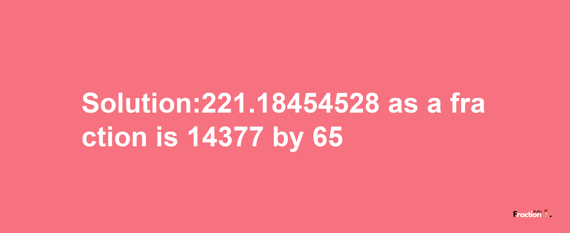 Solution:221.18454528 as a fraction is 14377/65