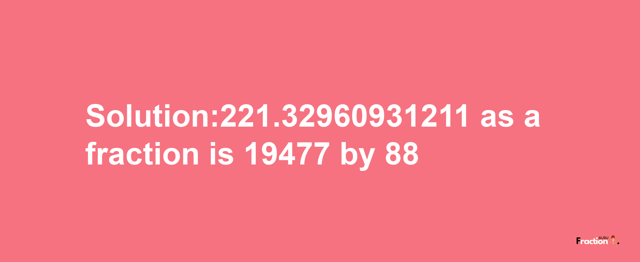 Solution:221.32960931211 as a fraction is 19477/88