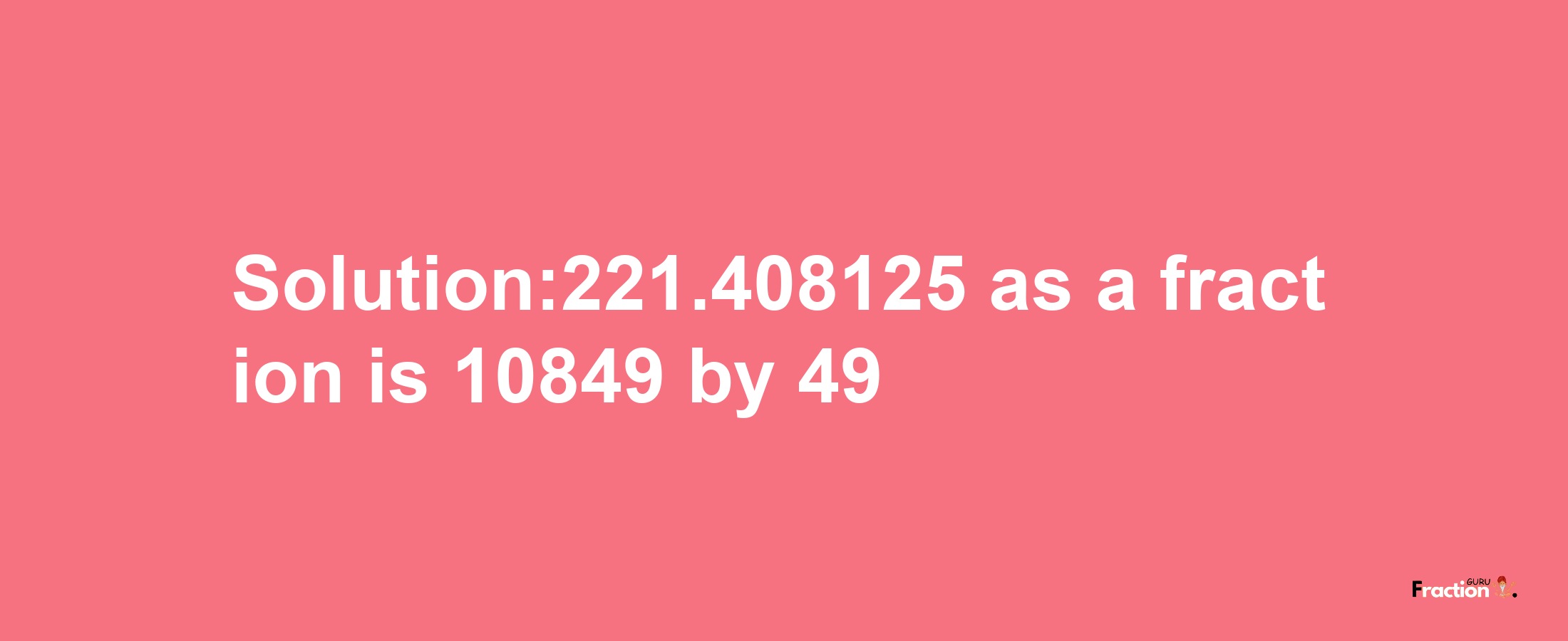 Solution:221.408125 as a fraction is 10849/49