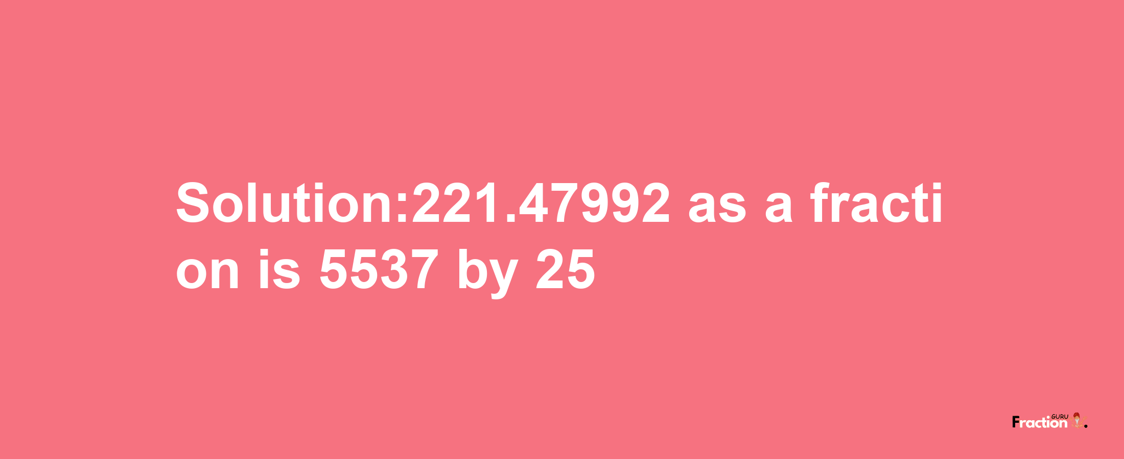 Solution:221.47992 as a fraction is 5537/25