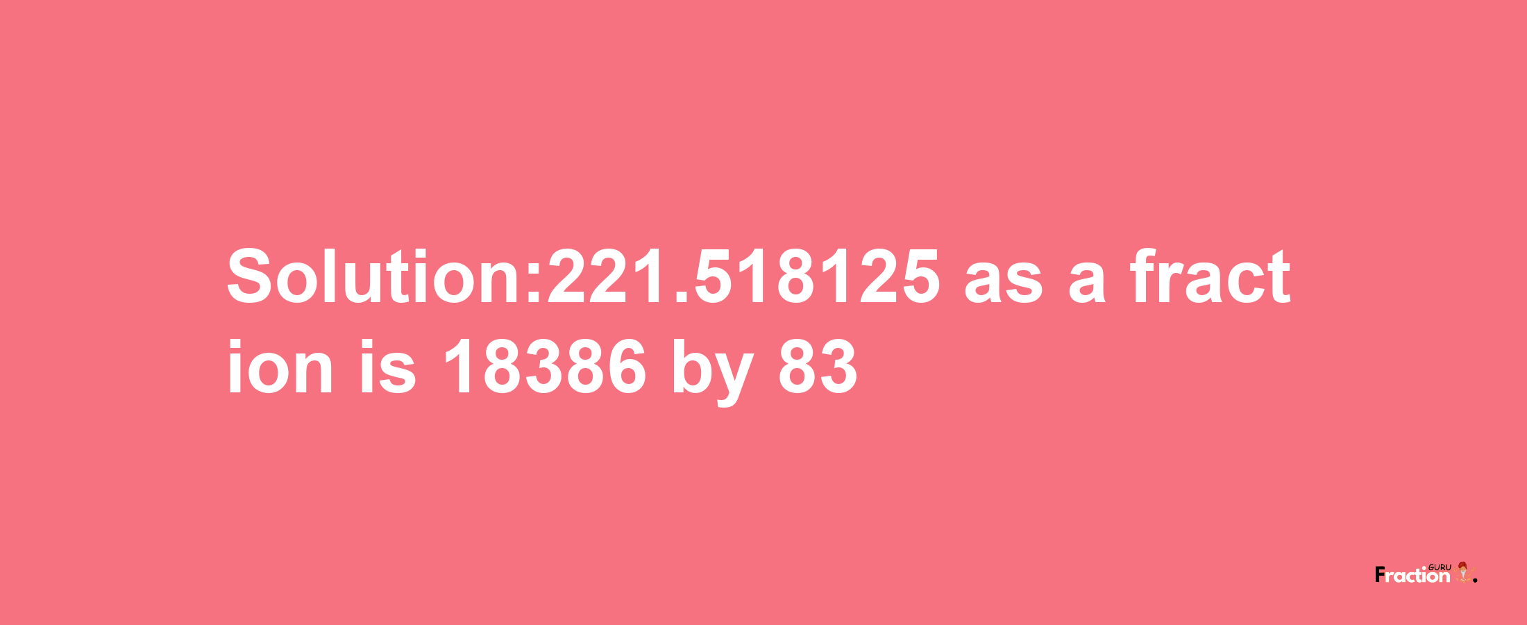 Solution:221.518125 as a fraction is 18386/83