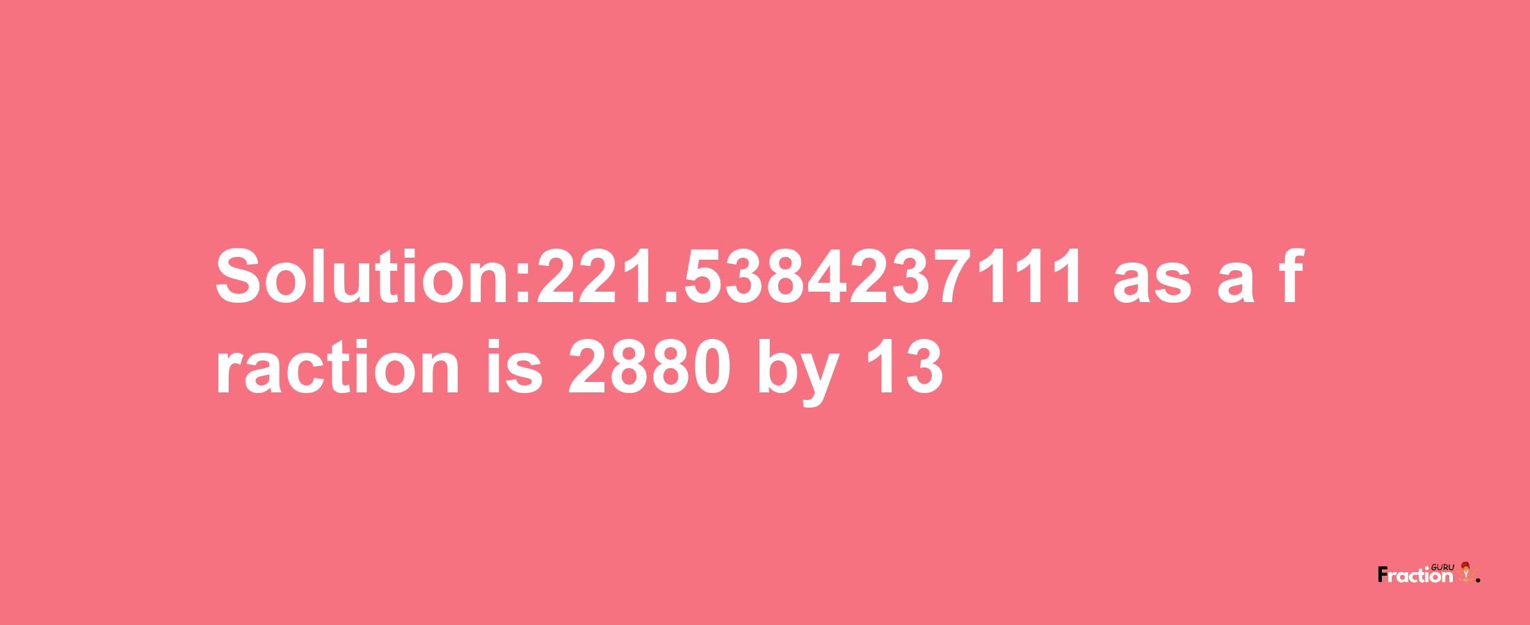 Solution:221.5384237111 as a fraction is 2880/13