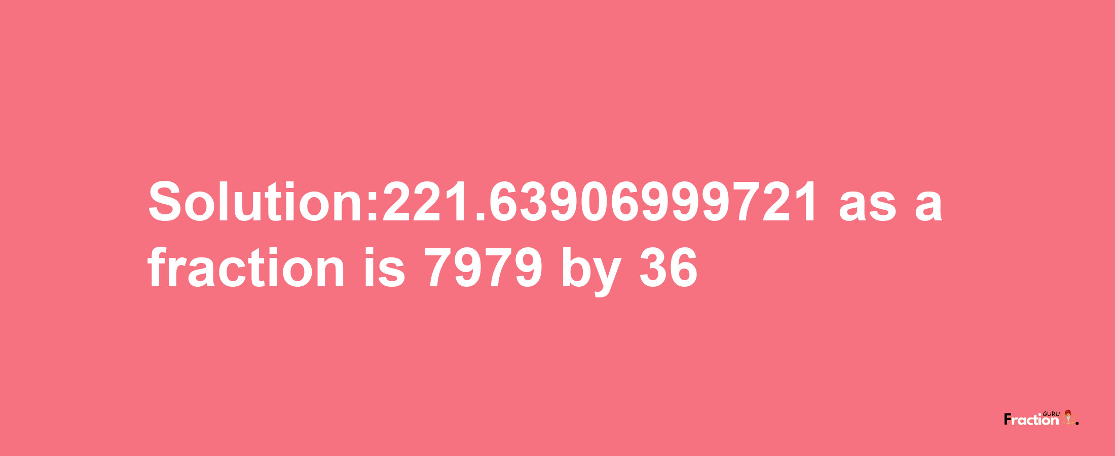 Solution:221.63906999721 as a fraction is 7979/36