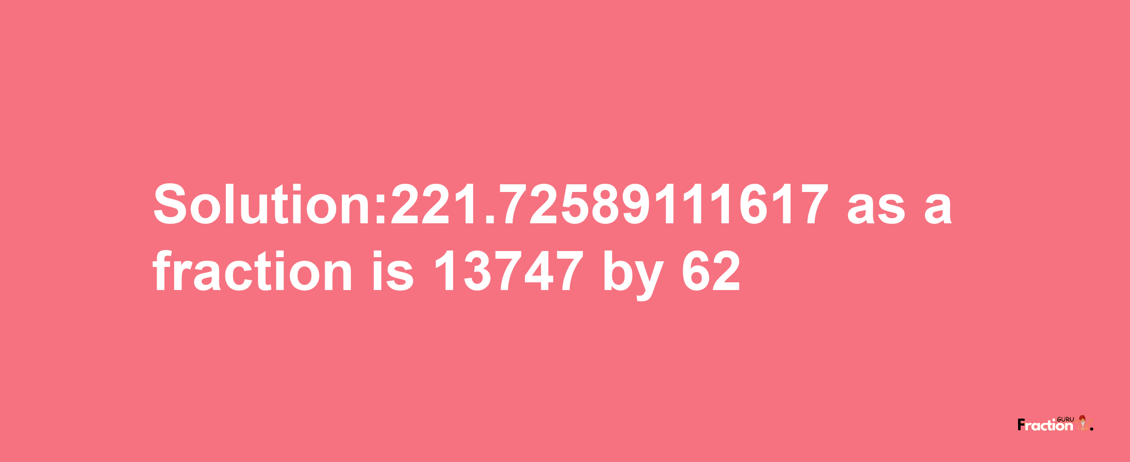 Solution:221.72589111617 as a fraction is 13747/62