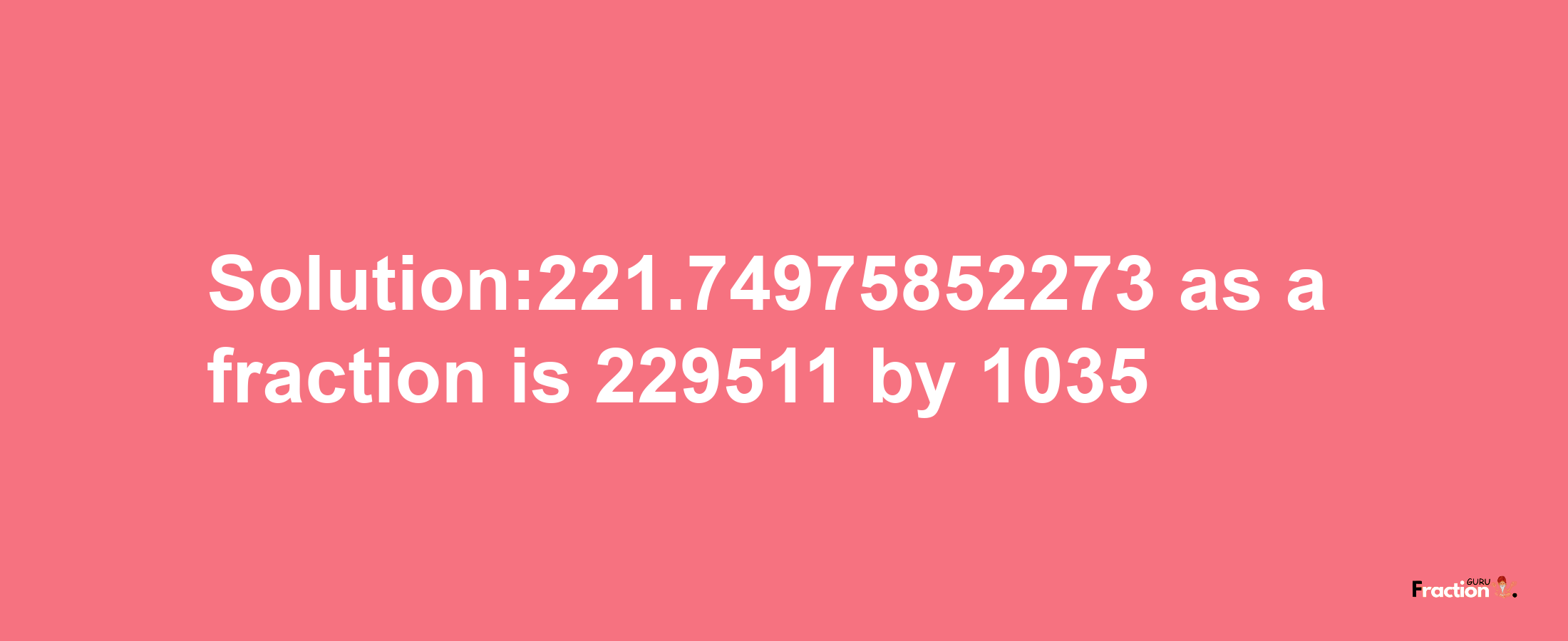 Solution:221.74975852273 as a fraction is 229511/1035