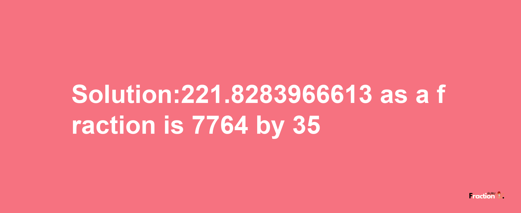 Solution:221.8283966613 as a fraction is 7764/35