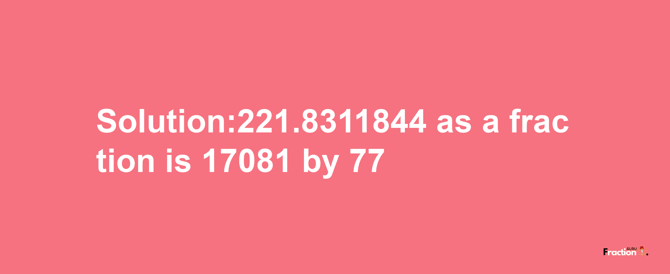 Solution:221.8311844 as a fraction is 17081/77