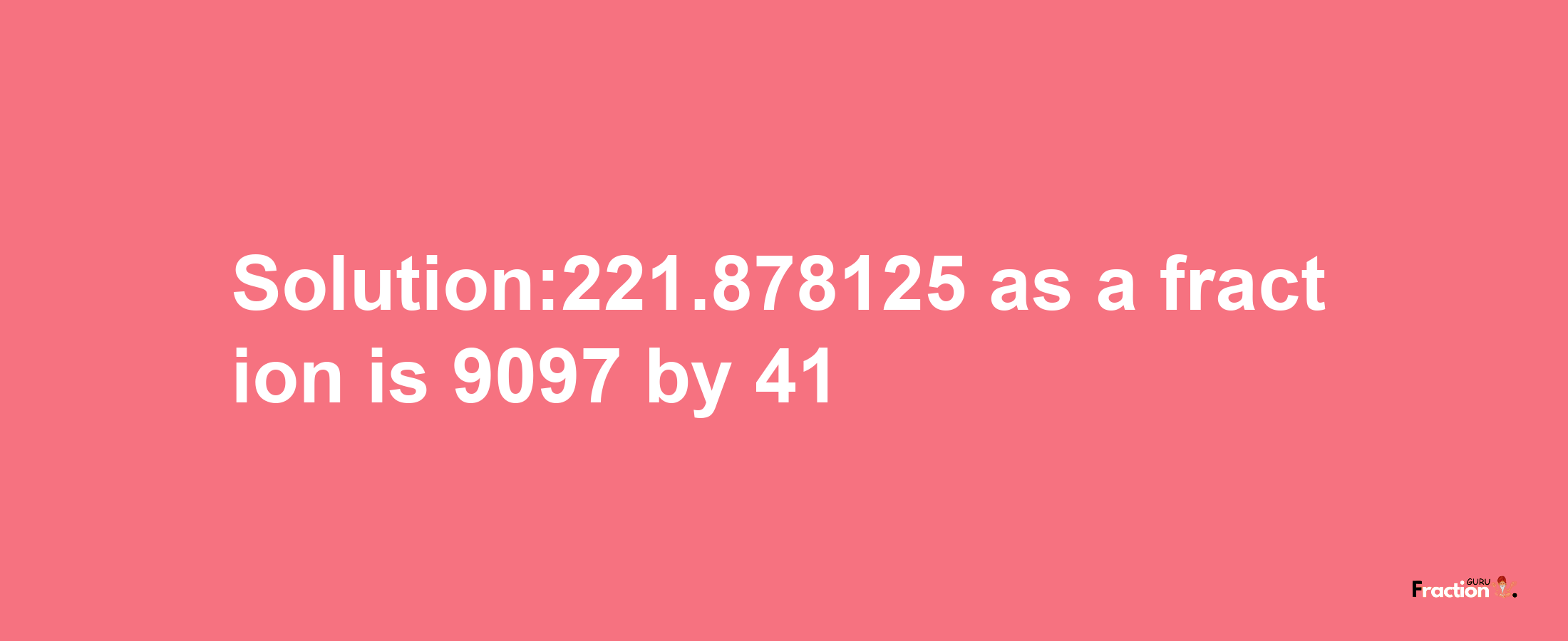 Solution:221.878125 as a fraction is 9097/41