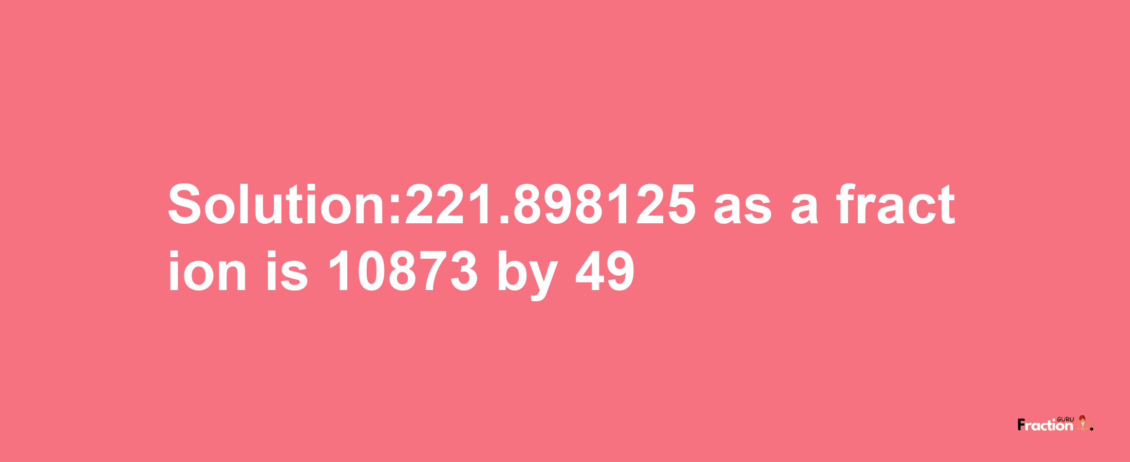 Solution:221.898125 as a fraction is 10873/49