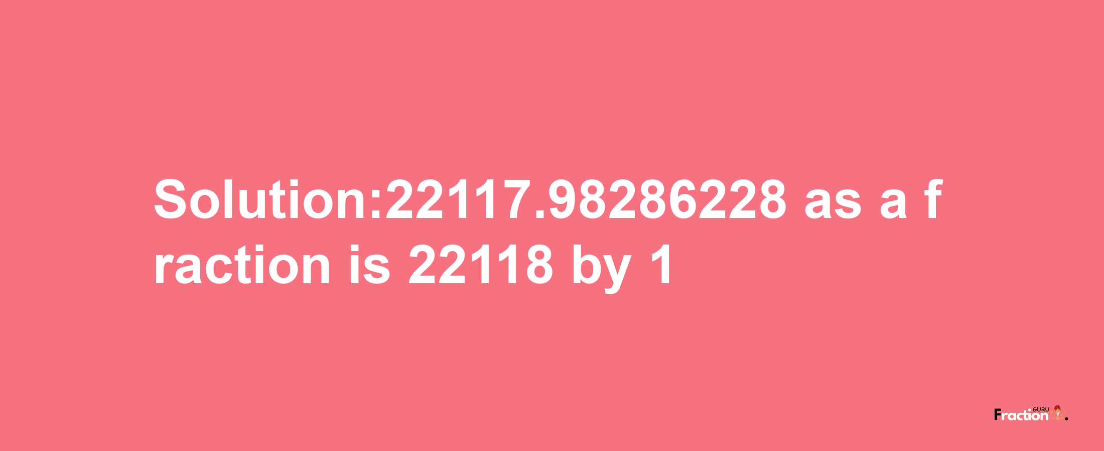 Solution:22117.98286228 as a fraction is 22118/1