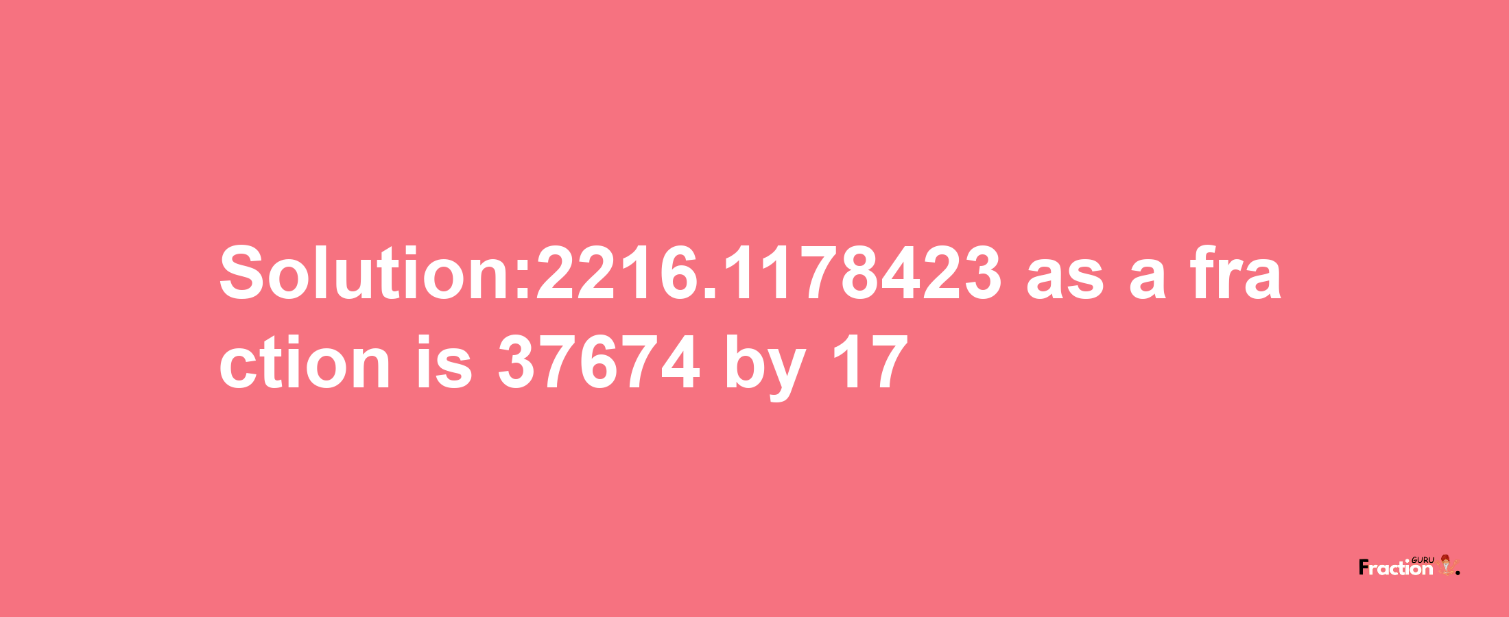 Solution:2216.1178423 as a fraction is 37674/17