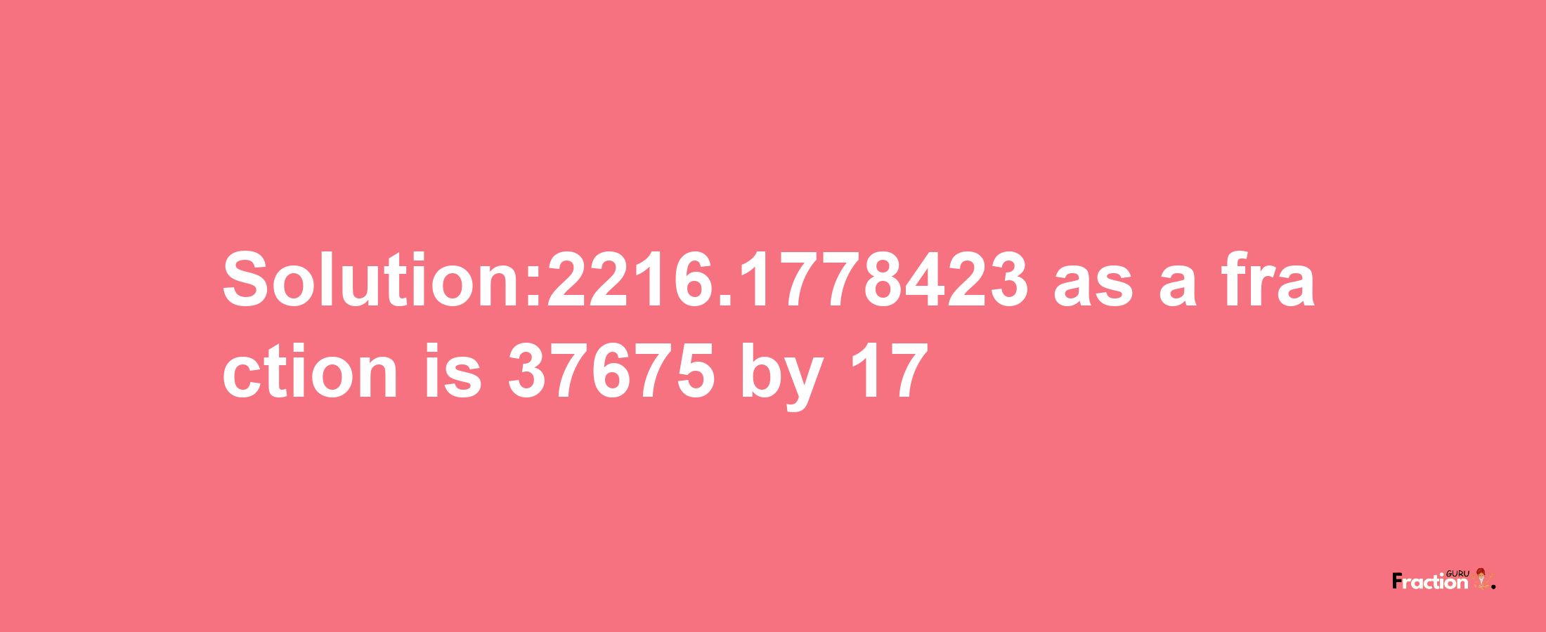 Solution:2216.1778423 as a fraction is 37675/17