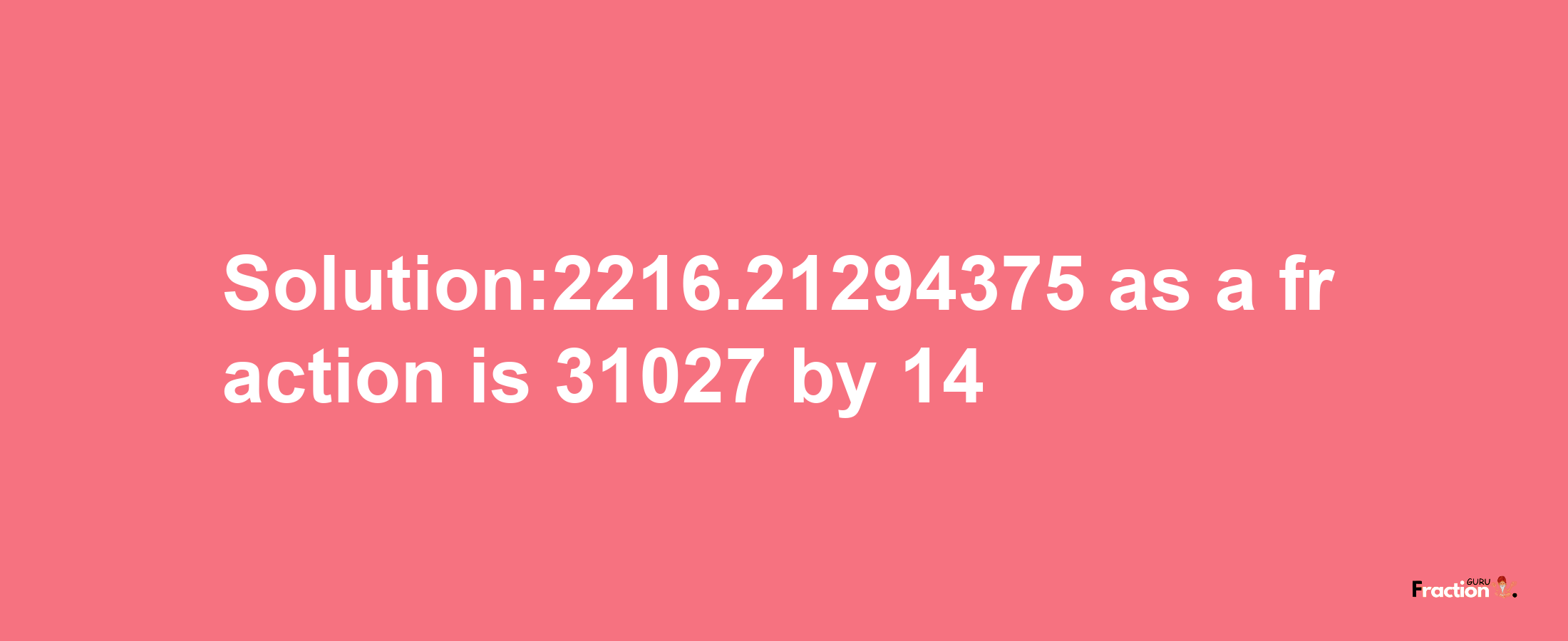 Solution:2216.21294375 as a fraction is 31027/14