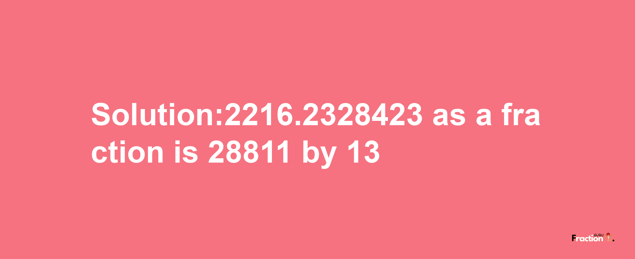 Solution:2216.2328423 as a fraction is 28811/13