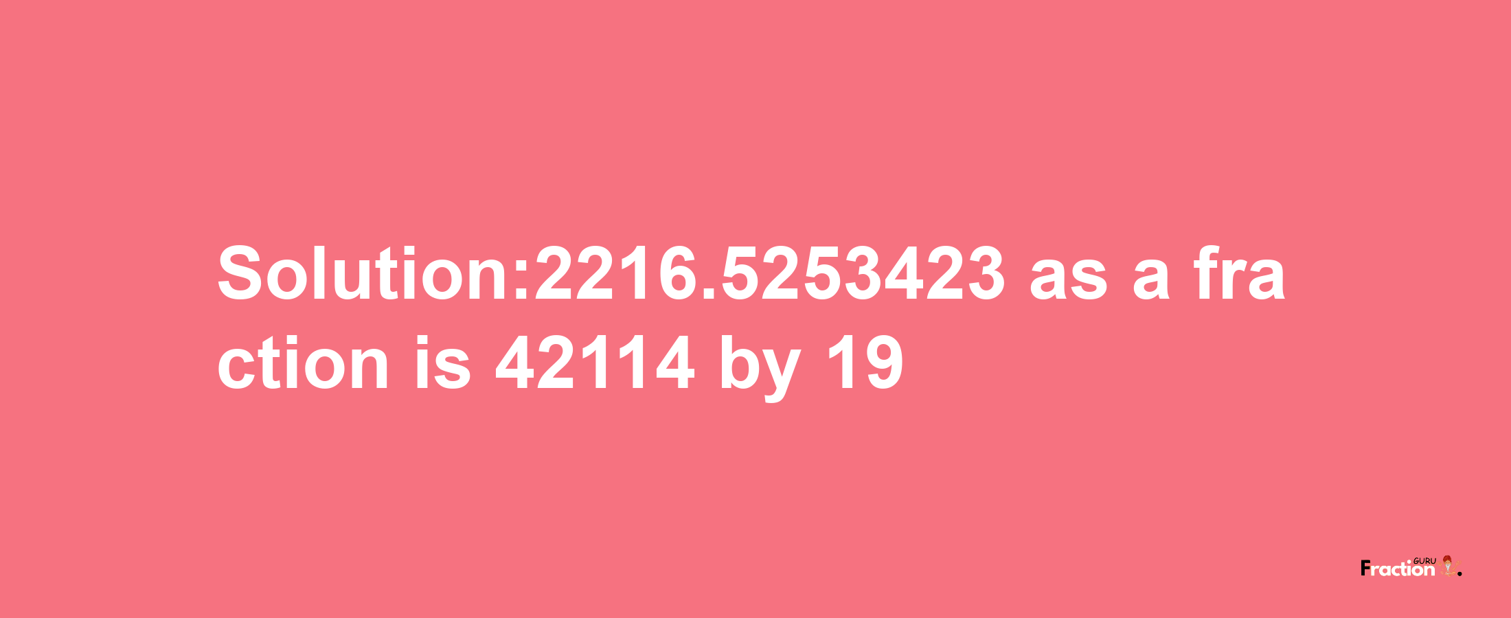 Solution:2216.5253423 as a fraction is 42114/19