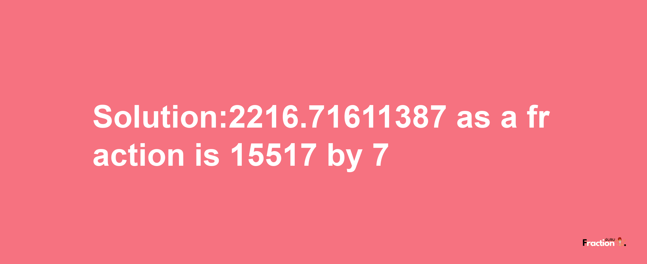 Solution:2216.71611387 as a fraction is 15517/7