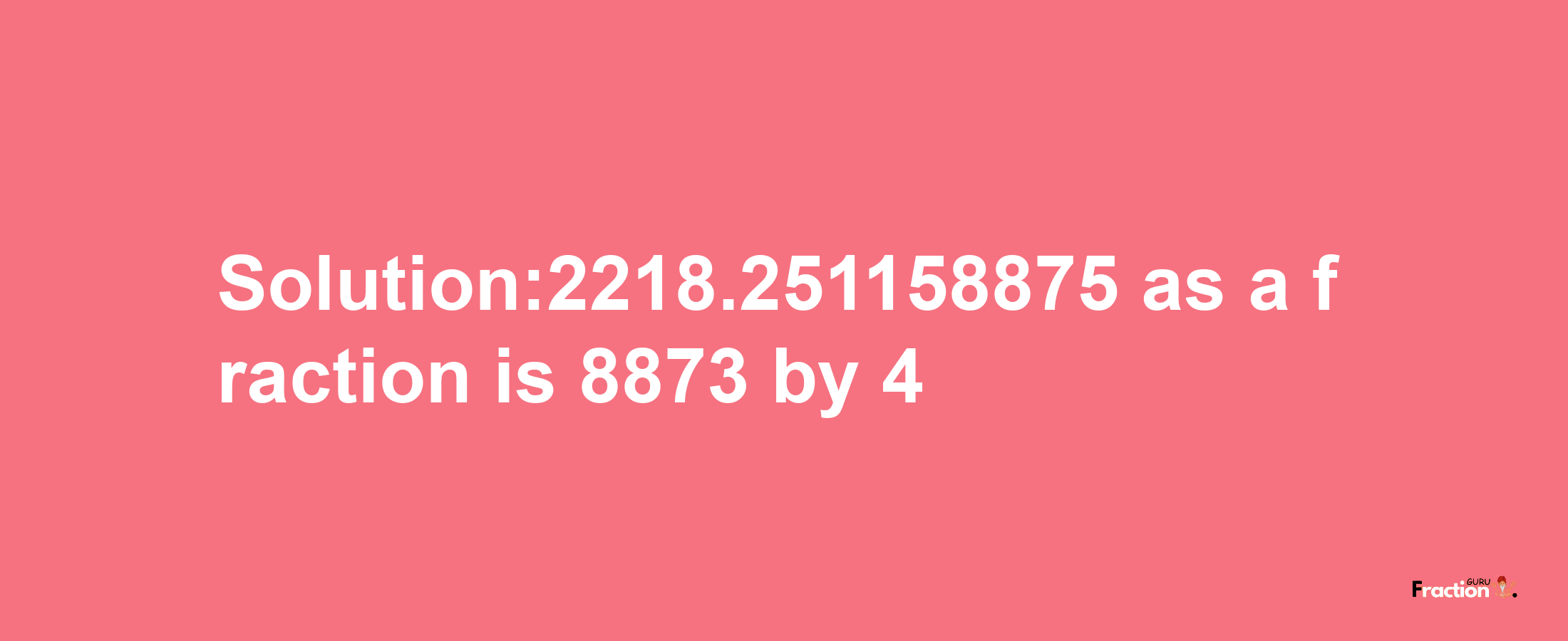 Solution:2218.251158875 as a fraction is 8873/4