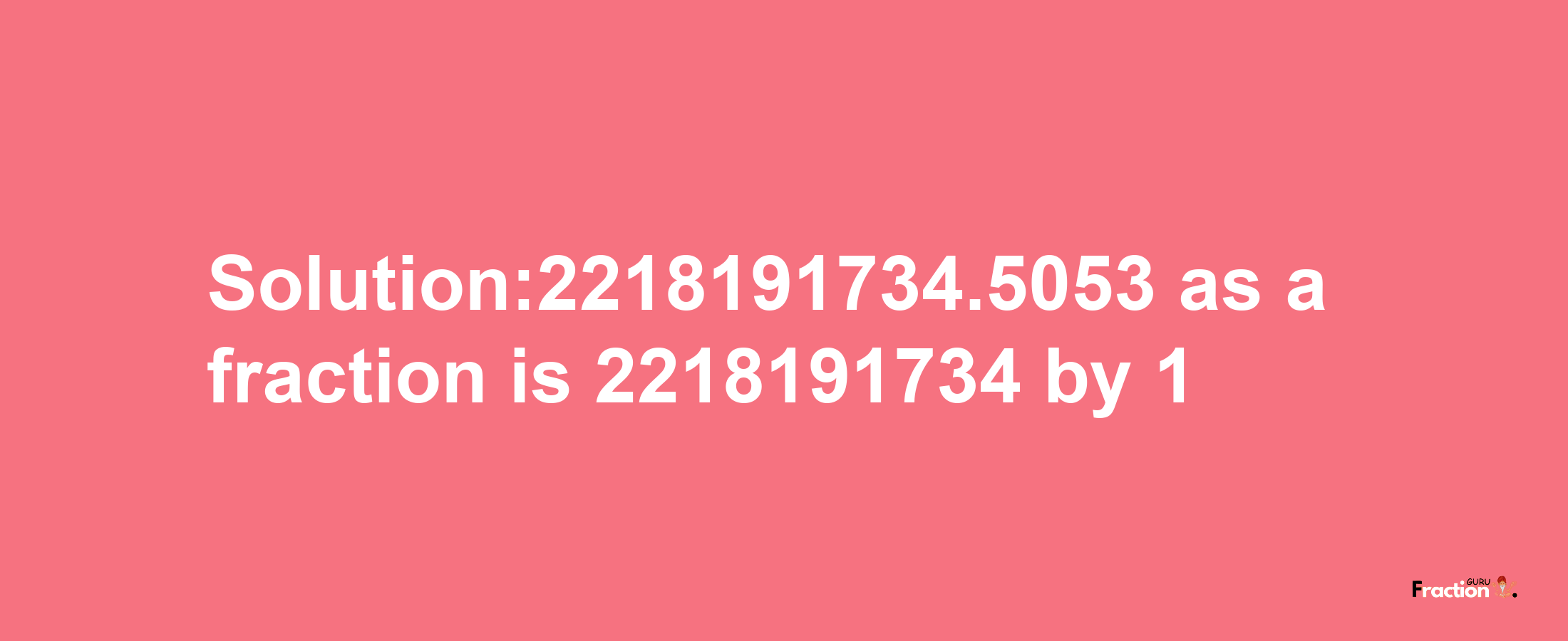 Solution:2218191734.5053 as a fraction is 2218191734/1