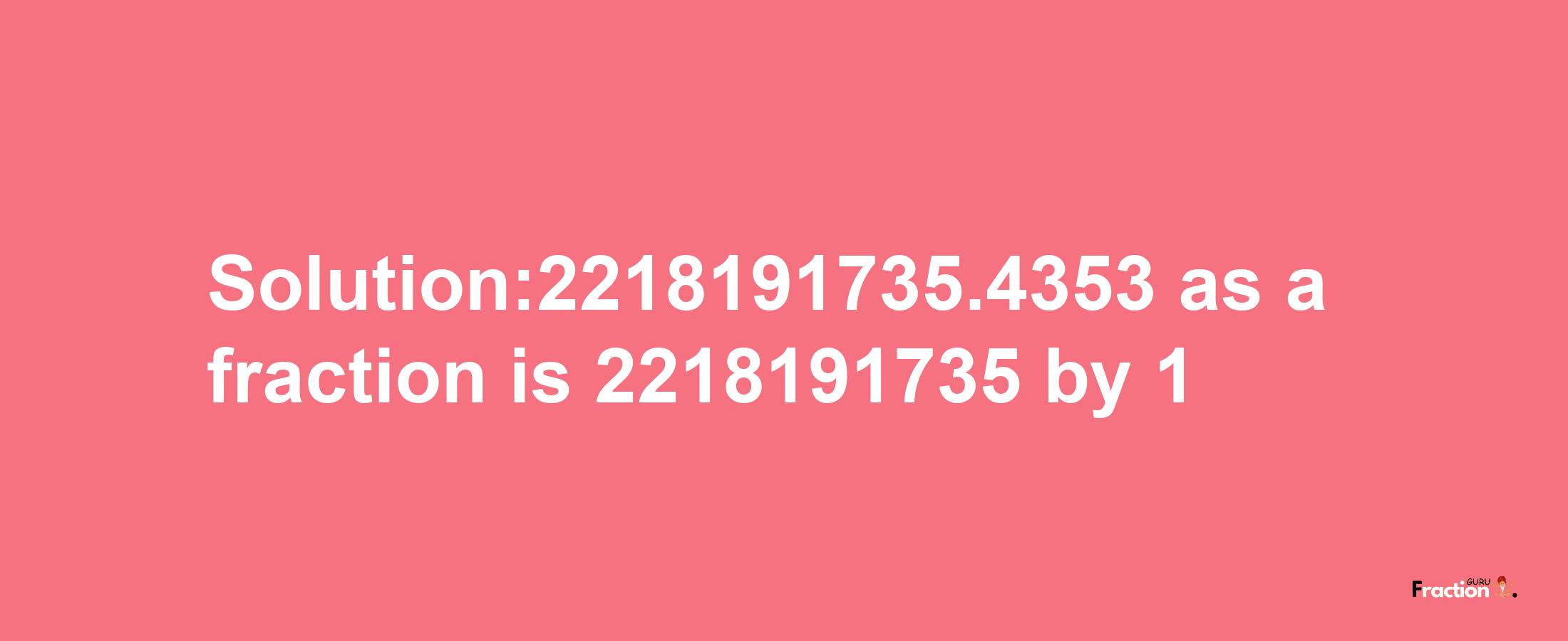 Solution:2218191735.4353 as a fraction is 2218191735/1