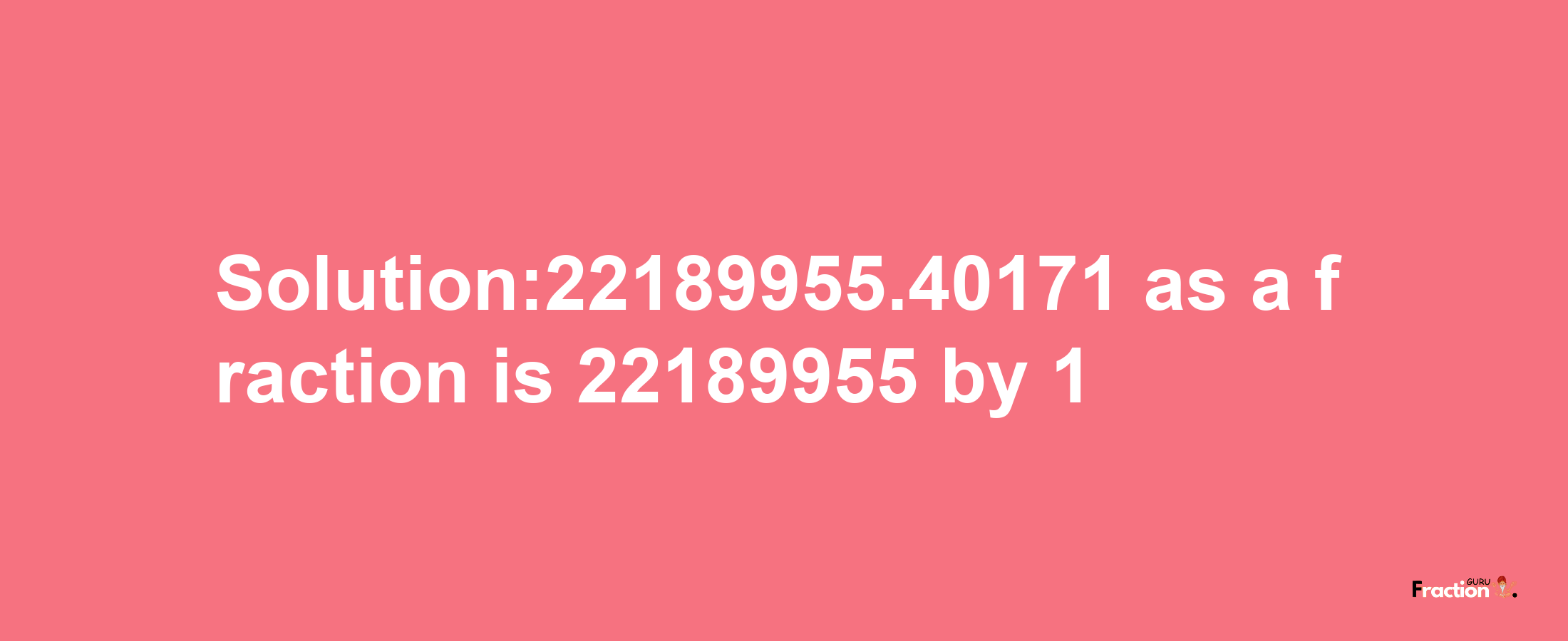 Solution:22189955.40171 as a fraction is 22189955/1