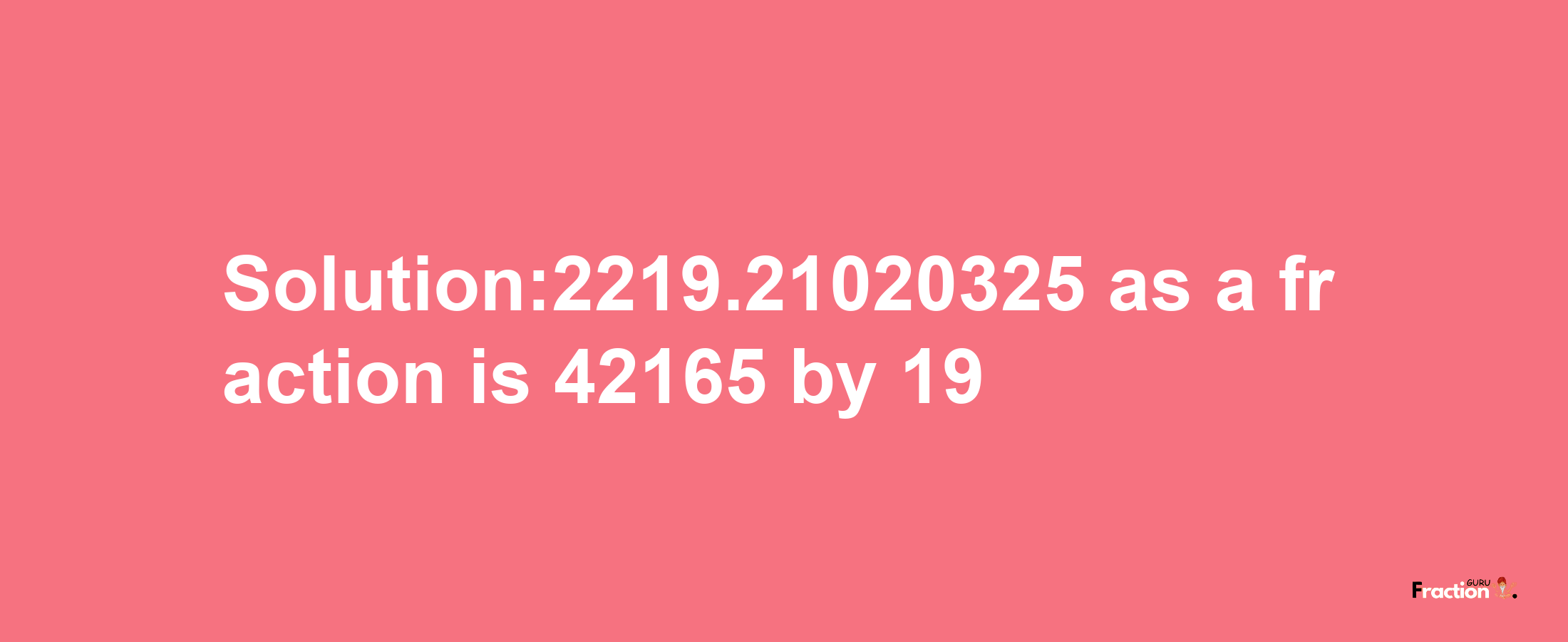 Solution:2219.21020325 as a fraction is 42165/19