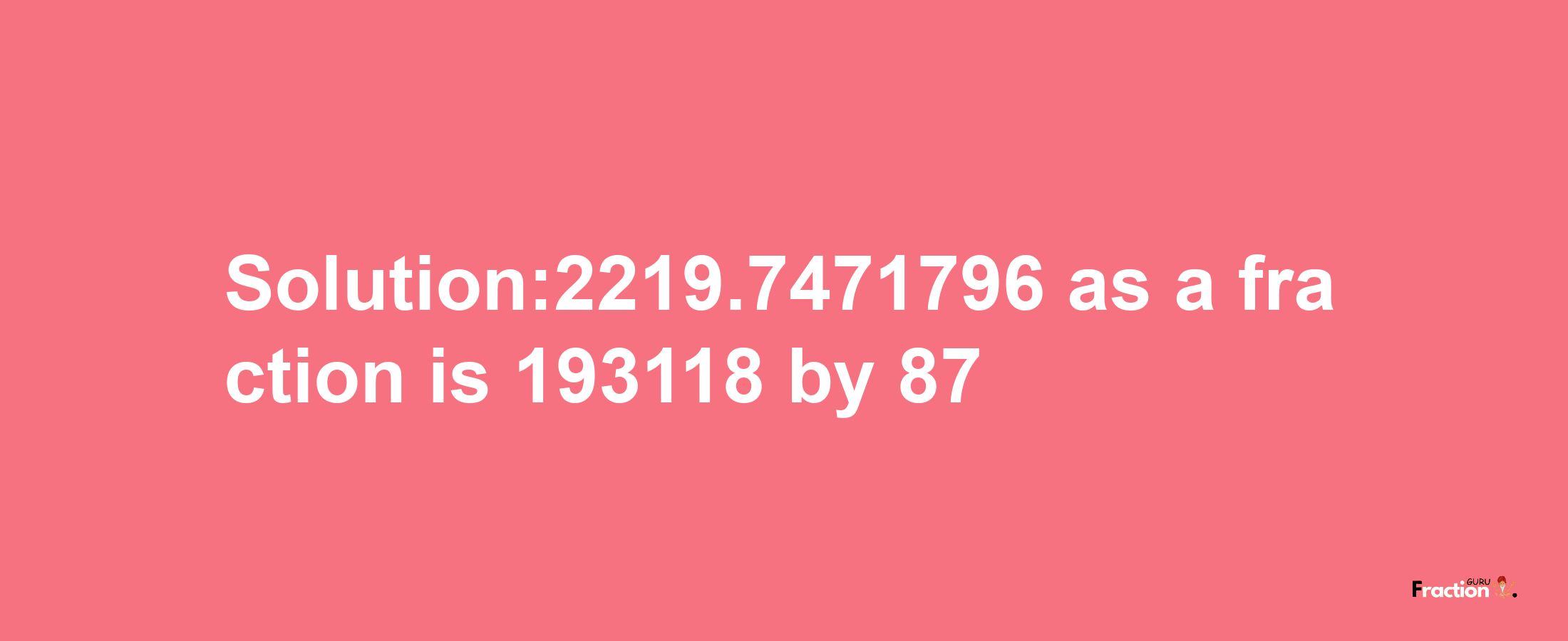 Solution:2219.7471796 as a fraction is 193118/87