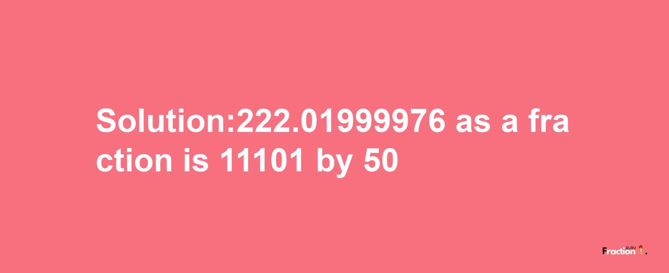 Solution:222.01999976 as a fraction is 11101/50