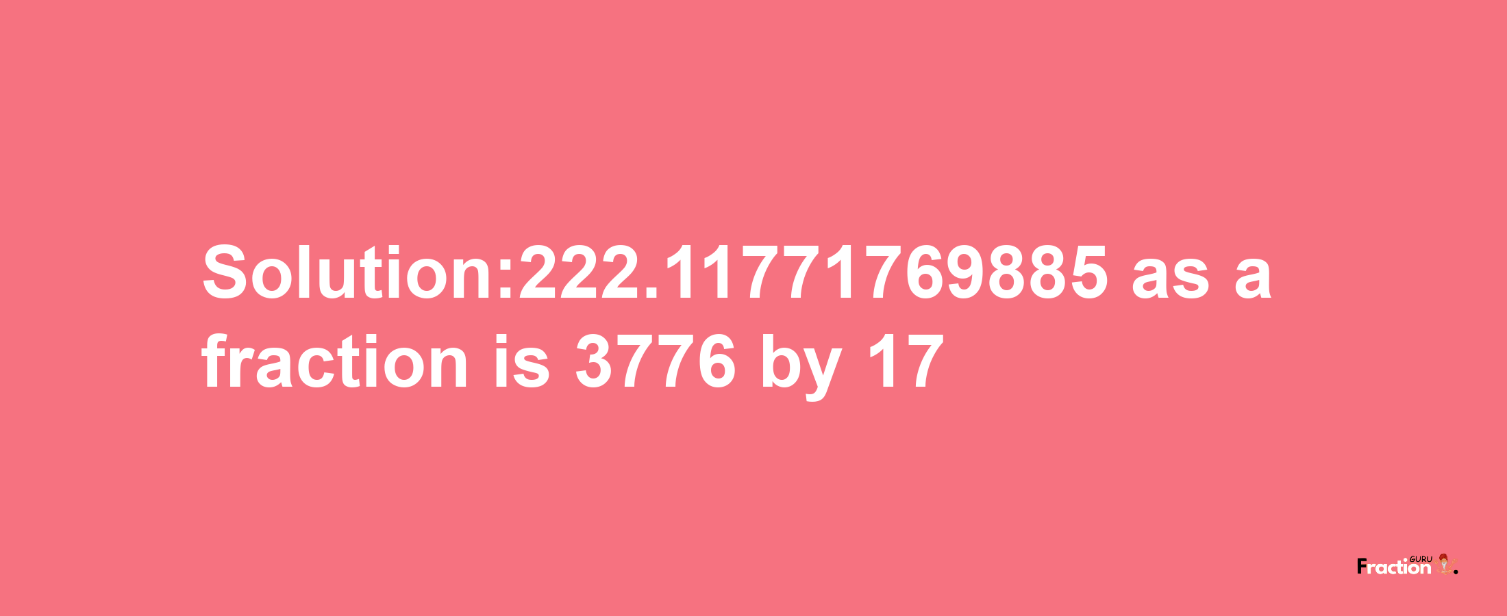 Solution:222.11771769885 as a fraction is 3776/17