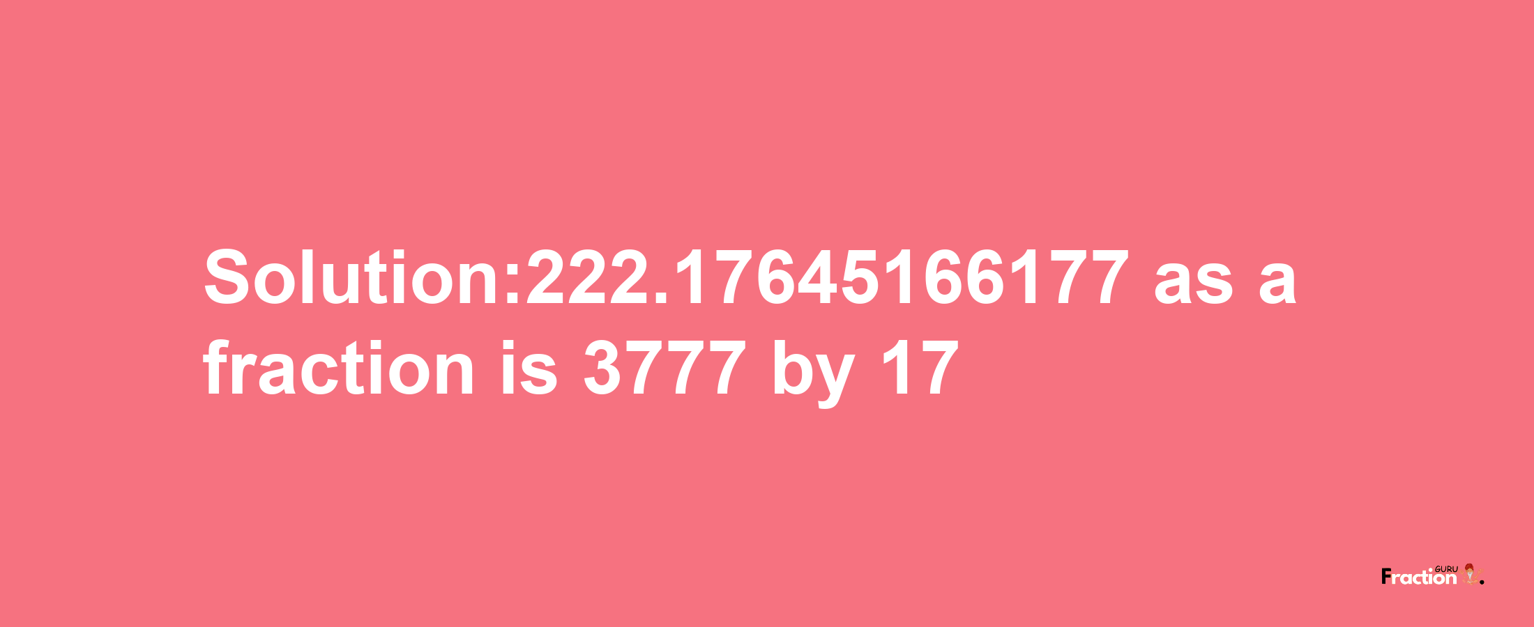 Solution:222.17645166177 as a fraction is 3777/17