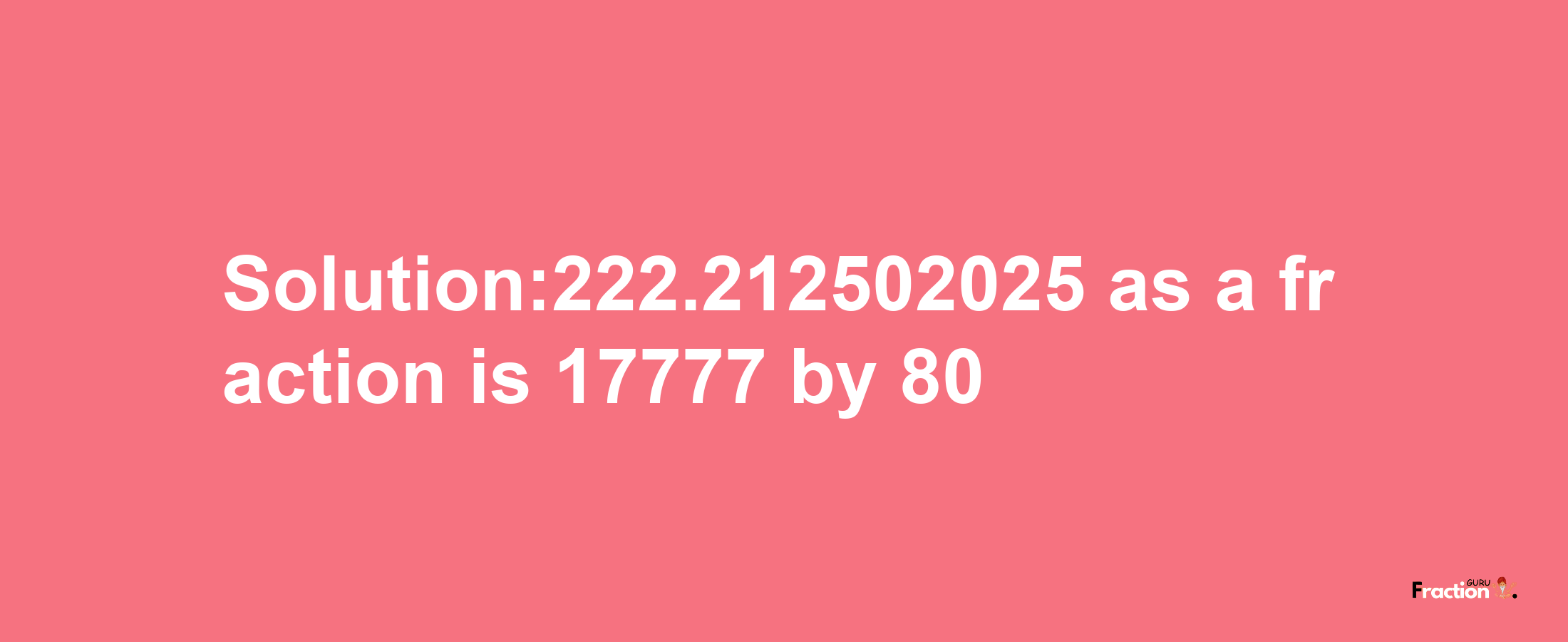 Solution:222.212502025 as a fraction is 17777/80