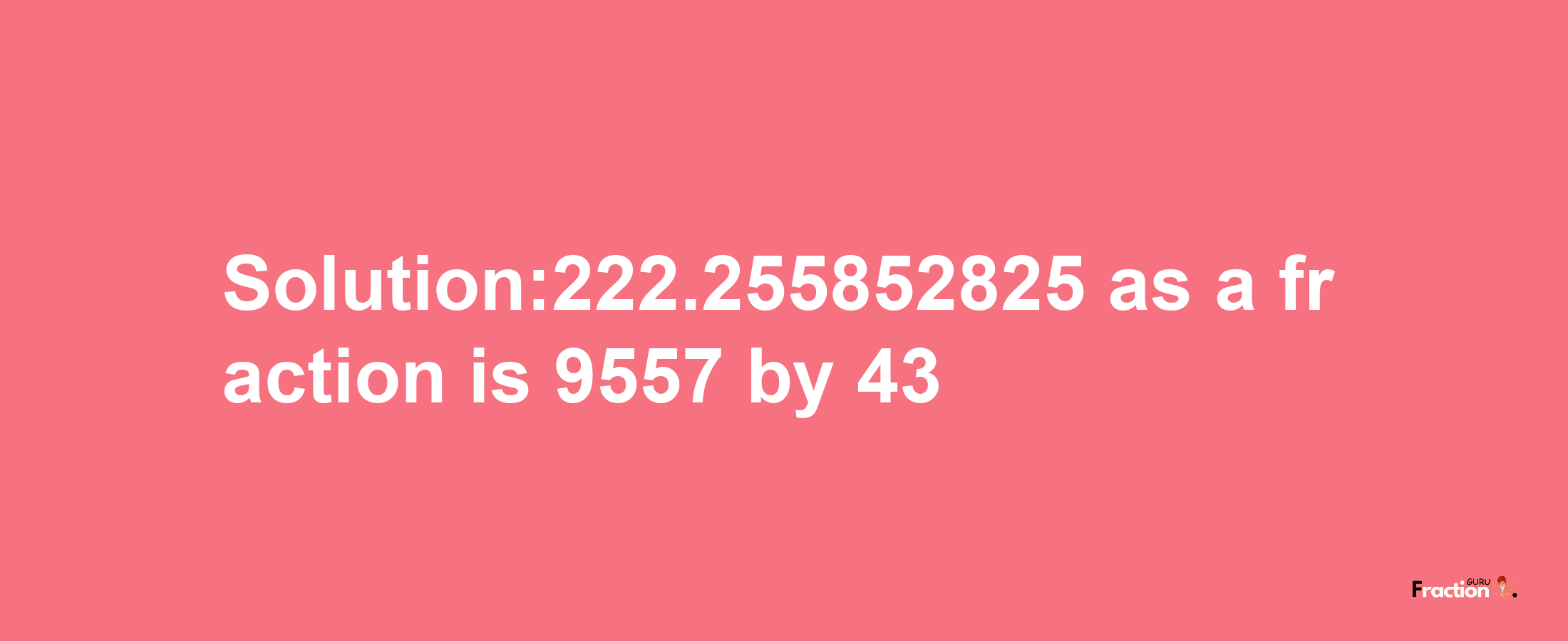 Solution:222.255852825 as a fraction is 9557/43