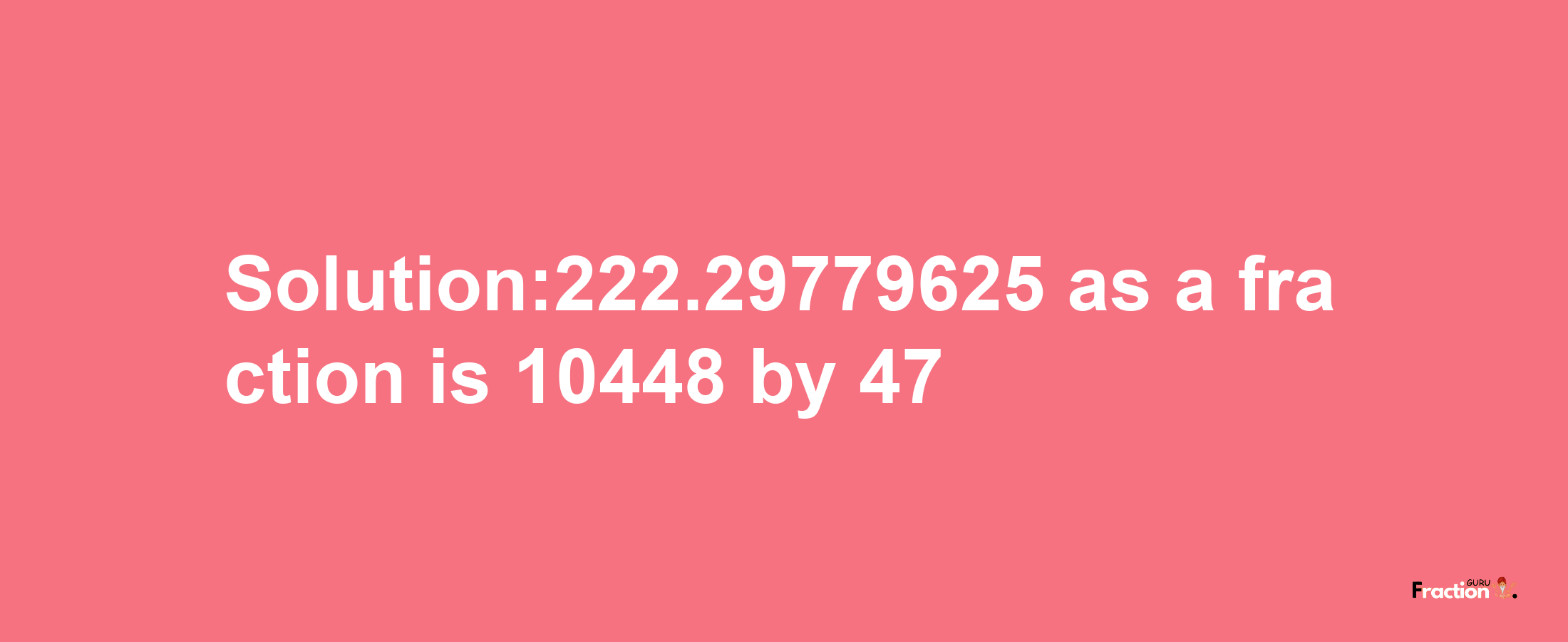 Solution:222.29779625 as a fraction is 10448/47