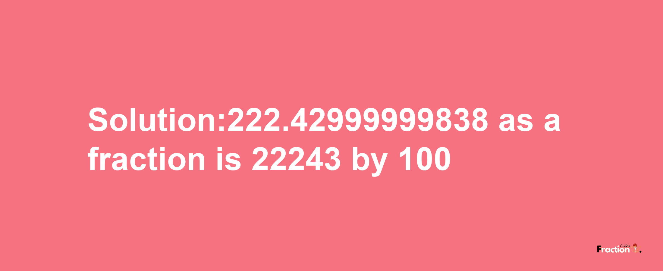 Solution:222.42999999838 as a fraction is 22243/100