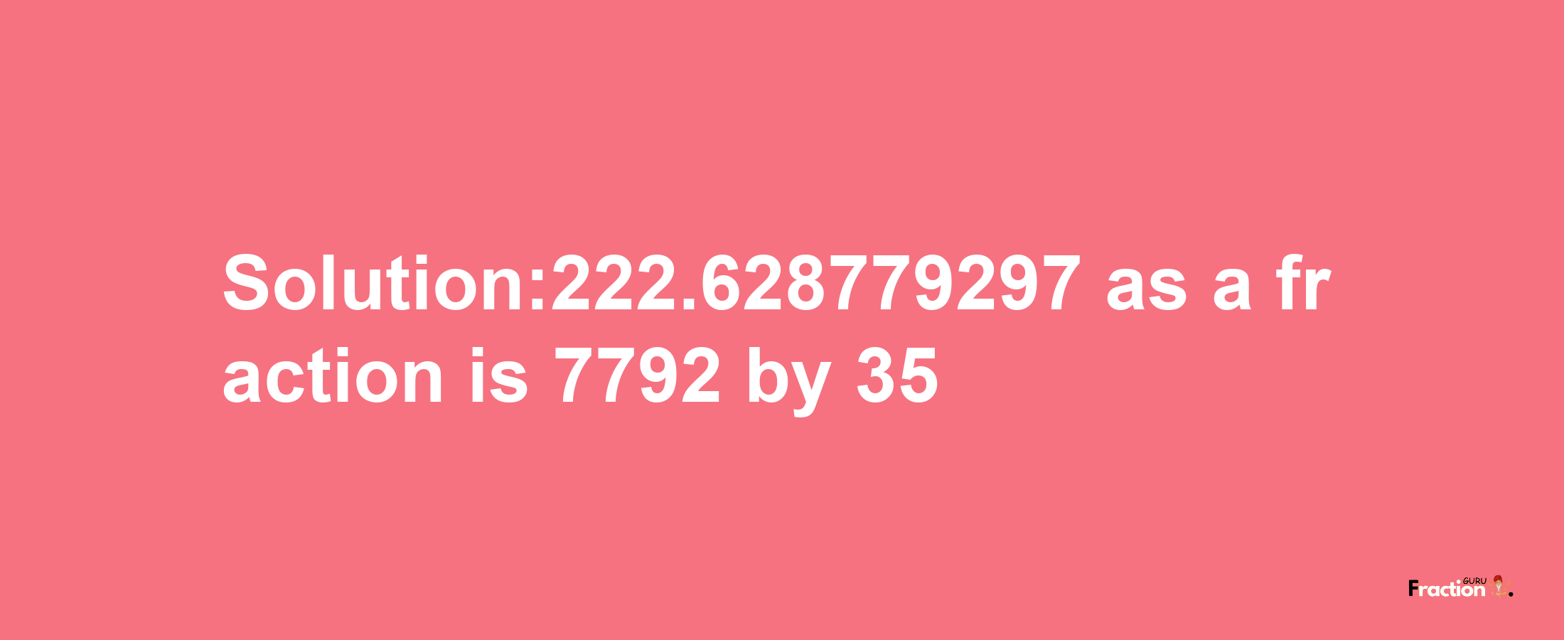 Solution:222.628779297 as a fraction is 7792/35