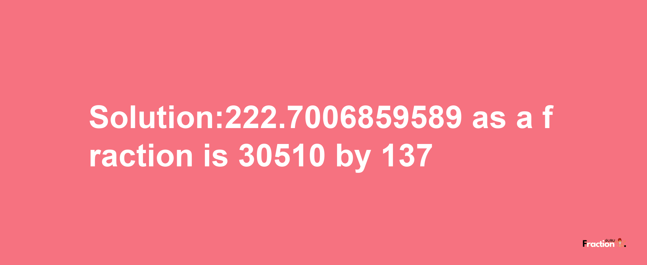 Solution:222.7006859589 as a fraction is 30510/137