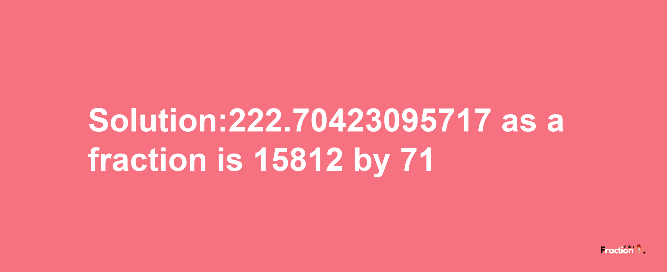 Solution:222.70423095717 as a fraction is 15812/71