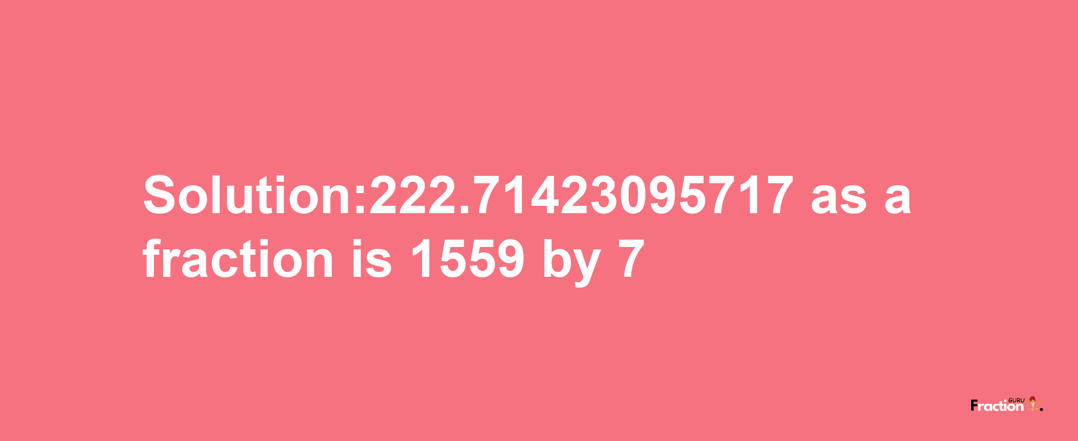 Solution:222.71423095717 as a fraction is 1559/7