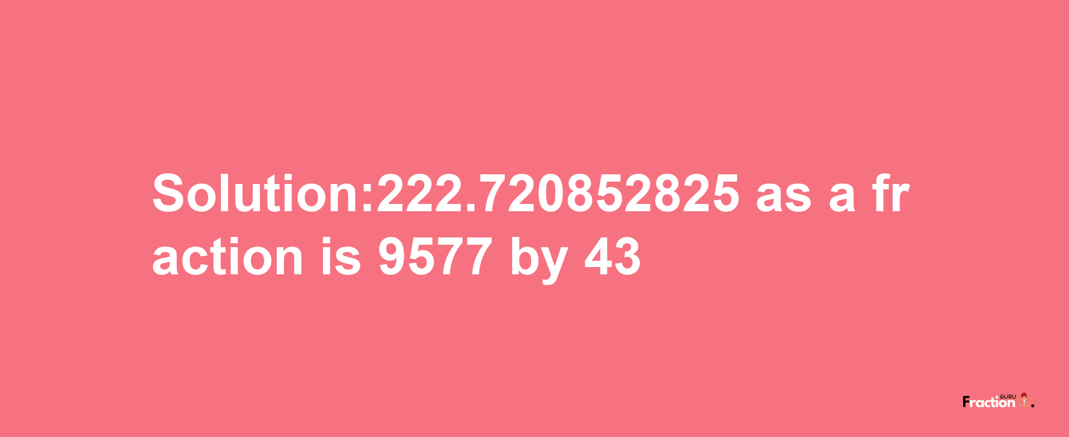 Solution:222.720852825 as a fraction is 9577/43