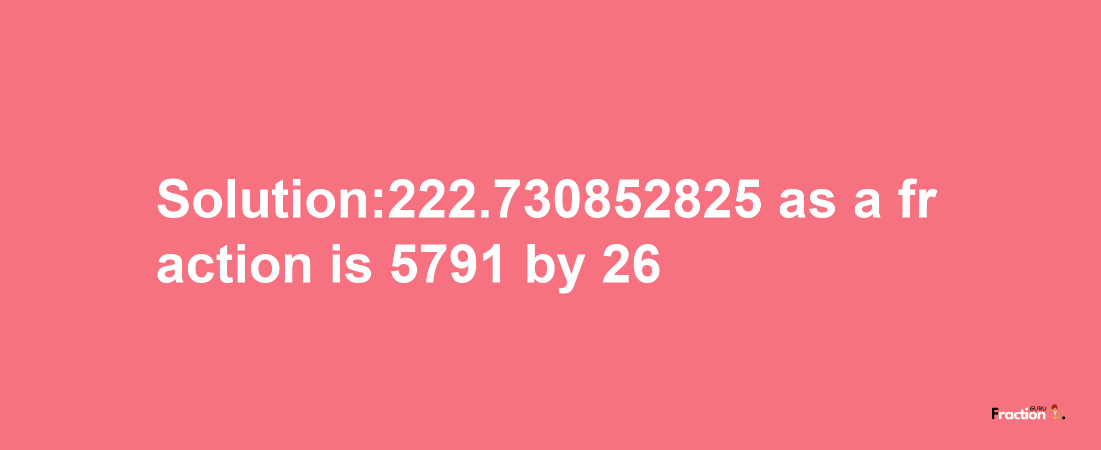 Solution:222.730852825 as a fraction is 5791/26