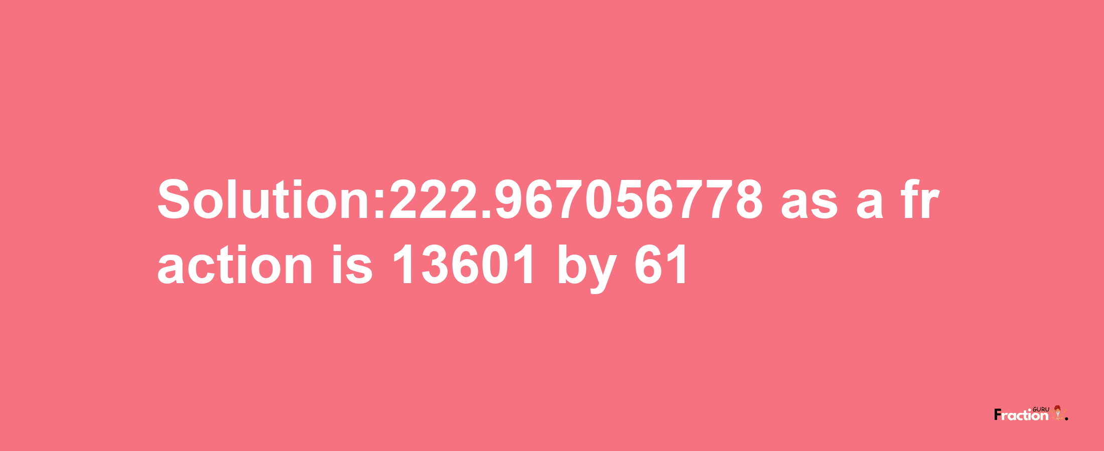 Solution:222.967056778 as a fraction is 13601/61