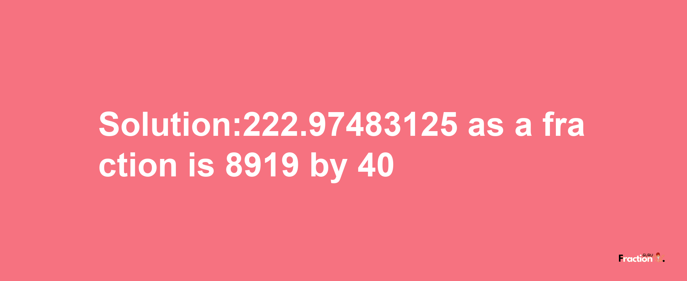 Solution:222.97483125 as a fraction is 8919/40