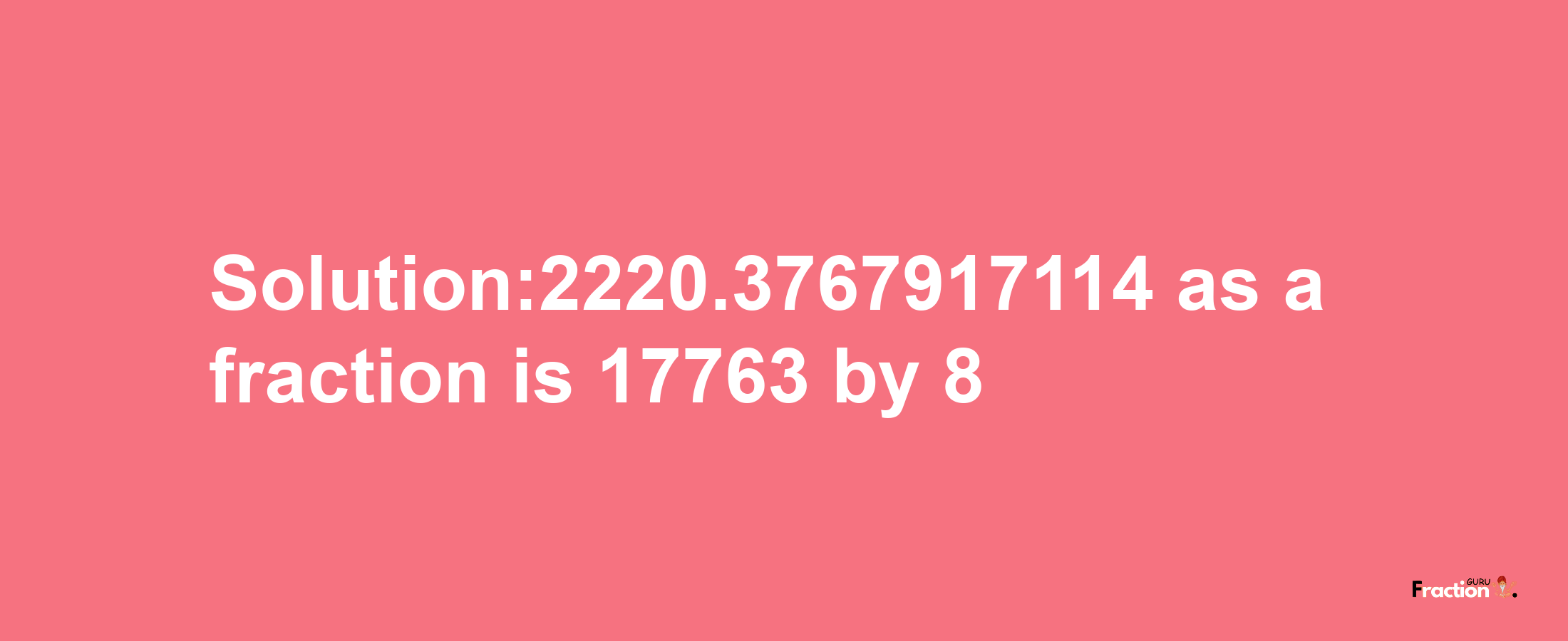 Solution:2220.3767917114 as a fraction is 17763/8