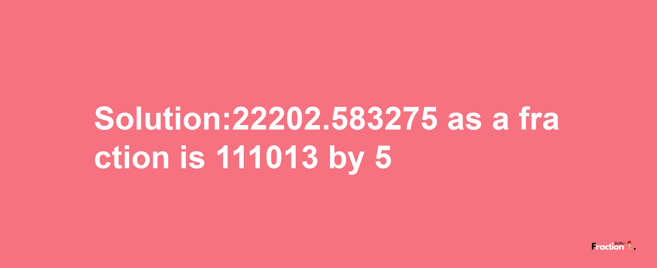 Solution:22202.583275 as a fraction is 111013/5