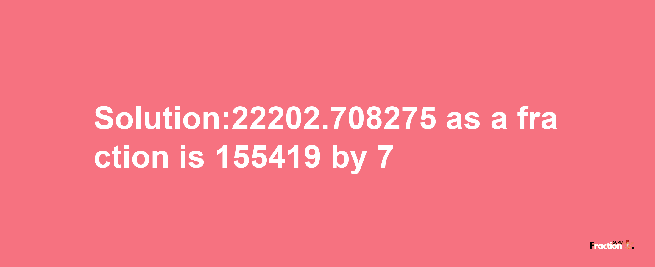 Solution:22202.708275 as a fraction is 155419/7