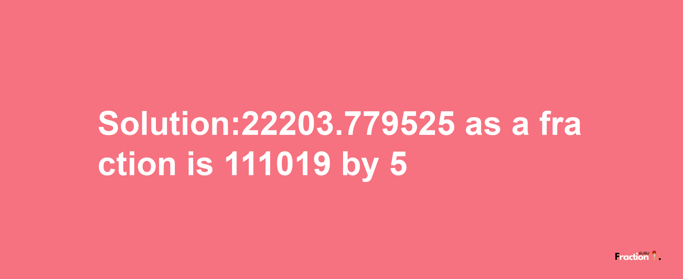 Solution:22203.779525 as a fraction is 111019/5