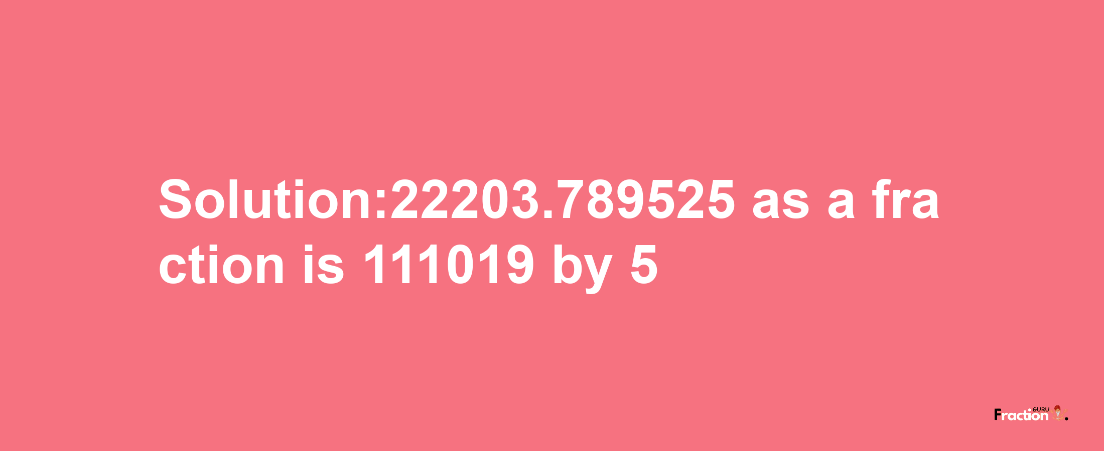 Solution:22203.789525 as a fraction is 111019/5