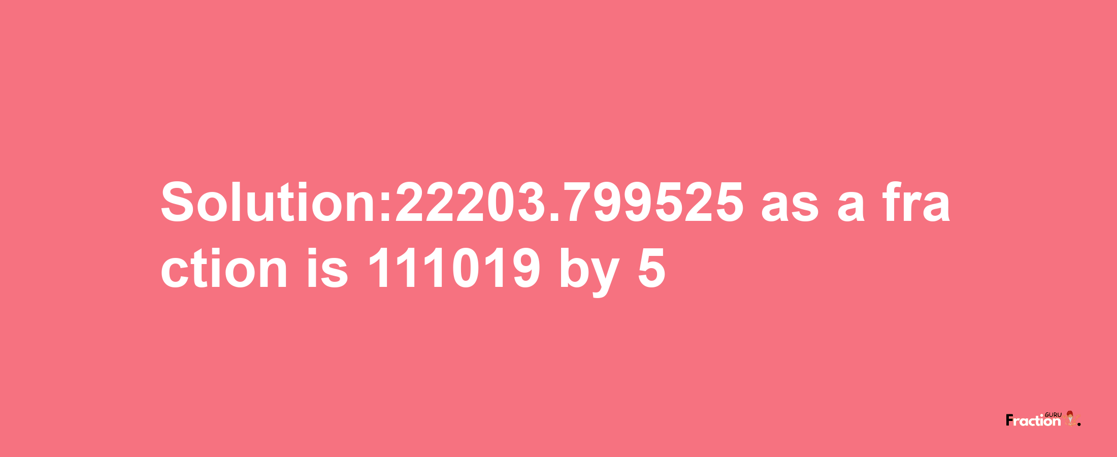 Solution:22203.799525 as a fraction is 111019/5